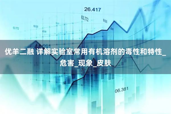 优羊二融 详解实验室常用有机溶剂的毒性和特性_危害_现象_皮肤