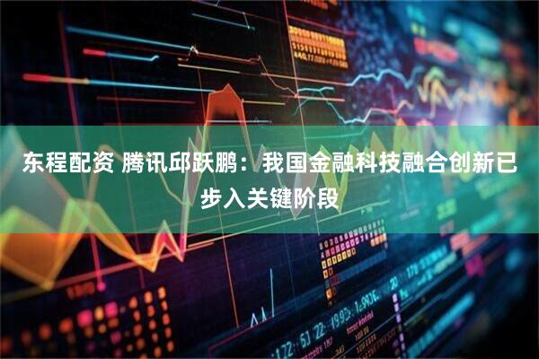 东程配资 腾讯邱跃鹏：我国金融科技融合创新已步入关键阶段