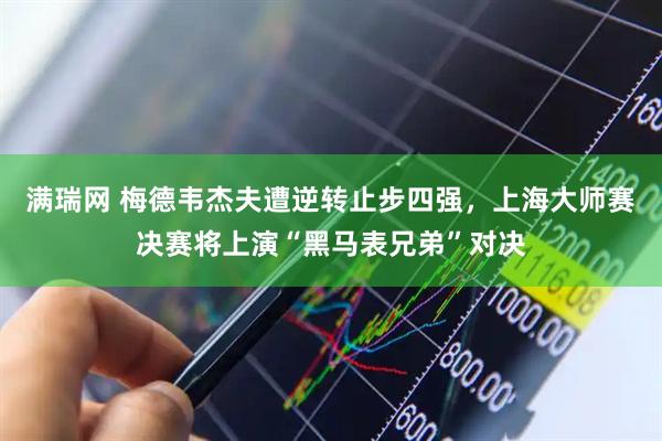 满瑞网 梅德韦杰夫遭逆转止步四强，上海大师赛决赛将上演“黑马表兄弟”对决