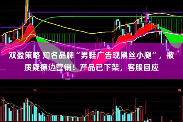 双盈策略 知名品牌“男鞋广告现黑丝小腿”，被质疑擦边营销！产品已下架，客服回应