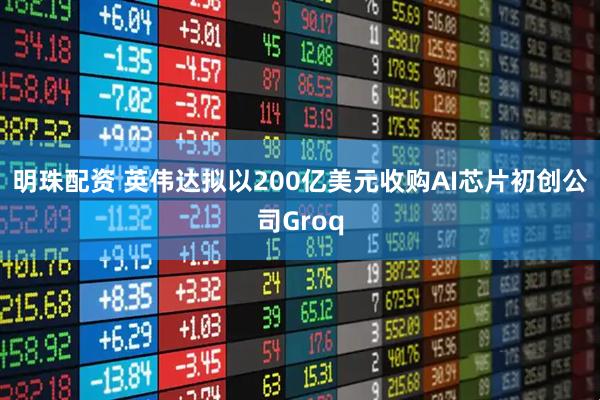 明珠配资 英伟达拟以200亿美元收购AI芯片初创公司Groq