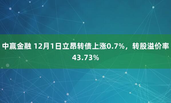 中赢金融 12月1日立昂转债上涨0.7%，转股溢价率43.73%