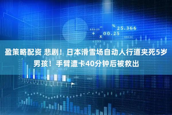 盈策略配资 悲剧！日本滑雪场自动人行道夹死5岁男孩！手臂遭卡40分钟后被救出