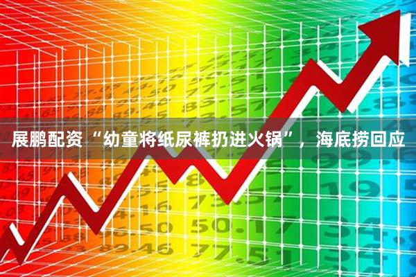 展鹏配资 “幼童将纸尿裤扔进火锅”，海底捞回应