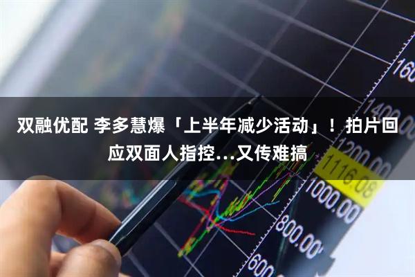双融优配 李多慧爆「上半年减少活动」！　拍片回应双面人指控…又传难搞