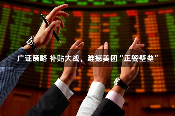 广证策略 补贴大战，难撼美团“正餐壁垒”