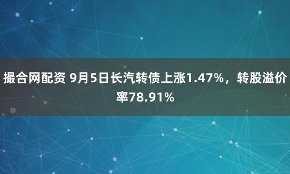 撮合网配资 9月5日长汽转债上涨1.47%，转股溢价率78.91%