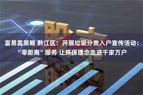 富易螽策略 黔江区：开展垃圾分类入户宣传活动：“零距离”服务 让环保理念走进千家万户