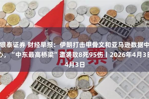 银泰证券 财经早报：伊朗打击甲骨文和亚马逊数据中心，“中东最高桥梁”遭袭致8死95伤丨2026年4月3日