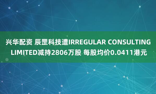 兴华配资 辰罡科技遭IRREGULAR CONSULTING LIMITED减持2806万股 每股均价0.0411港元
