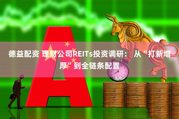 德益配资 理财公司REITs投资调研： 从“打新增厚”到全链条配置