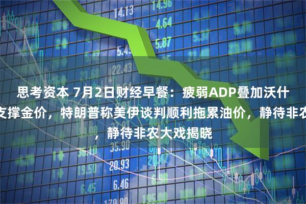 思考资本 7月2日财经早餐：疲弱ADP叠加沃什鸽派言论支撑金价，特朗普称美伊谈判顺利拖累油价，静待非农大戏揭晓